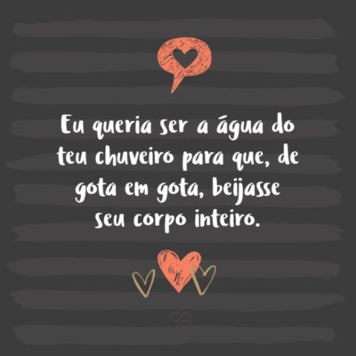 Frase de Amor - Eu queria ser a água do teu chuveiro para que, de gota em gota, beijasse seu corpo inteiro.