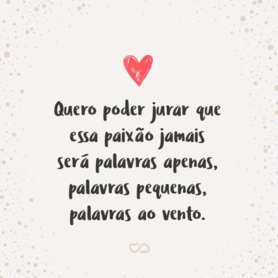 Frase de Amor - Quero poder jurar que essa paixão jamais será palavras apenas, palavras pequenas, palavras ao vento.