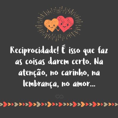 Frase de Amor - Reciprocidade! É isso que faz as coisas darem certo. Na atenção, no carinho, na lembrança, no amor…