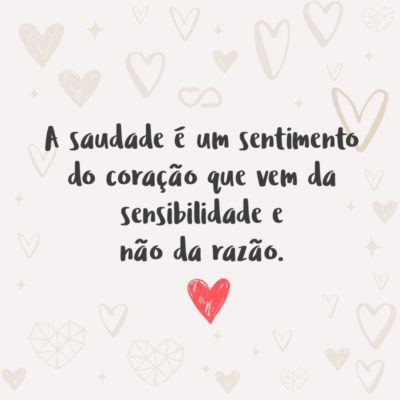 A saudade é um sentimento do coração que vem da sensibilidade e não da razão.