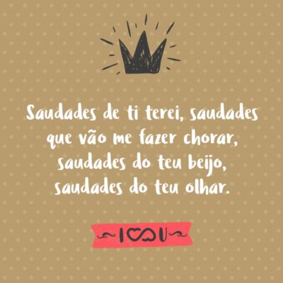 Saudades de ti terei, saudades que vão me fazer chorar, saudades do teu beijo, saudades do teu olhar.