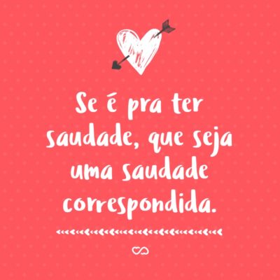 Se é pra ter saudade, que seja uma saudade correspondida.