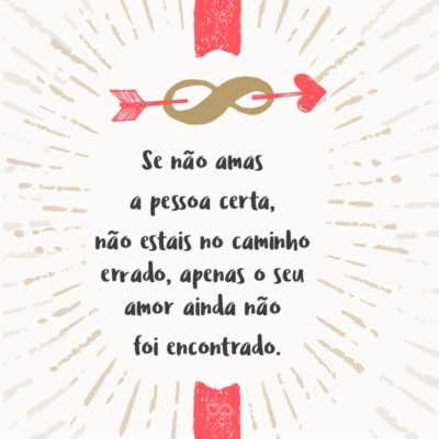 Frase de Amor - Se não amas a pessoa certa, não estais no caminho errado, apenas o seu amor ainda não foi encontrado.