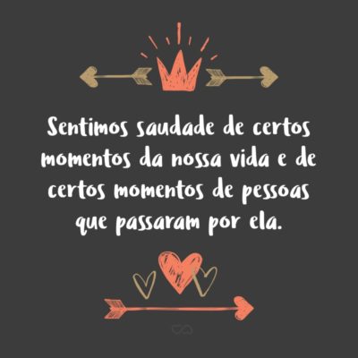 Sentimos saudade de certos momentos da nossa vida e de certos momentos de pessoas que passaram por ela.