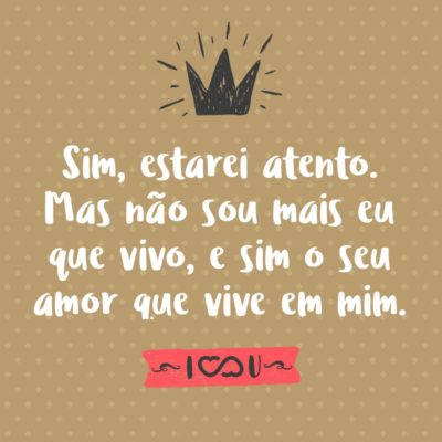 Frase de Amor - Sim, estarei atento. Mas não sou mais eu que vivo, e sim o seu amor que vive em mim.