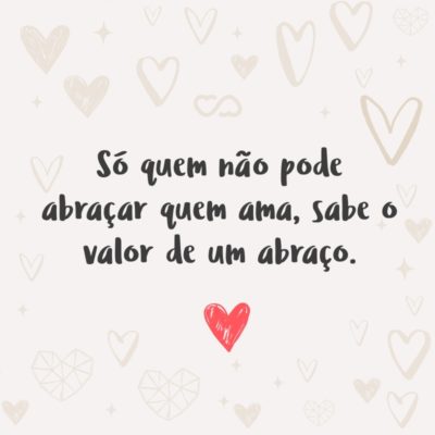 Frase de Amor - Só quem não pode abraçar quem ama, sabe o valor de um abraço.