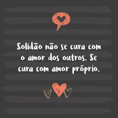 Solidão não se cura com o amor dos outros. Se cura com amor próprio.