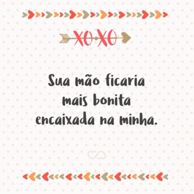 Frase de Amor - Sua mão ficaria mais bonita encaixada na minha.