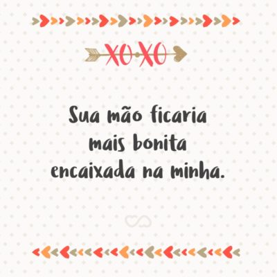 Frase de Amor - Sua mão ficaria mais bonita encaixada na minha.