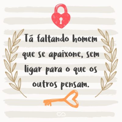 Frase de Amor - Tá faltando homem que se apaixone, sem ligar para o que os outros pensam.