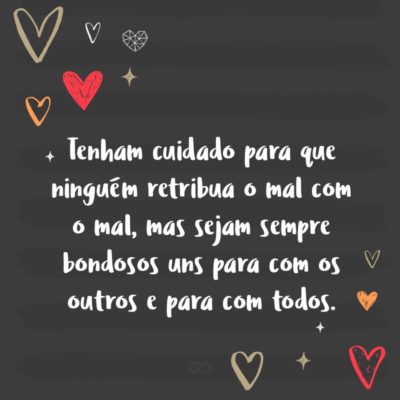 Tenham cuidado para que ninguém retribua o mal com o mal, mas sejam sempre bondosos uns para com os outros e para com todos. (1 Tessalonicenses 5:15)