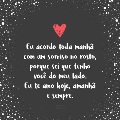 Minha paixão, Eu acordo toda manhã com um sorriso no rosto, porque sei que tenho você do meu lado. Você me trouxe conforto e segurança. Quando você me abraça, eu me sinto protegida e amada. Eu quero falar ao mundo inteiro o quanto eu te amo e como você me faz bem. Minha vida hoje...