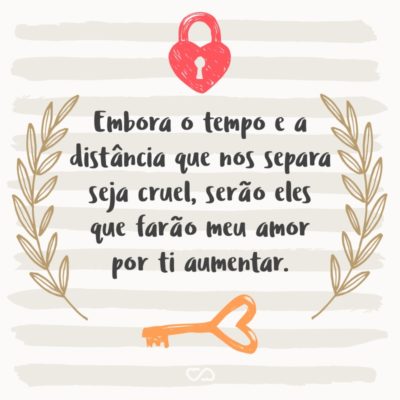 Embora o tempo e a distância que nos separa seja cruel, serão eles que farão meu amor por ti aumentar.