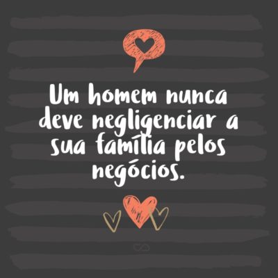 Frase de Amor - Um homem nunca deve negligenciar a sua família pelos negócios.