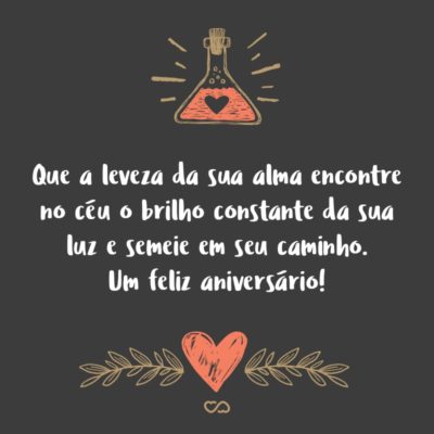 Frase de Amor - Que a leveza da sua alma encontre no céu o brilho constante da sua luz e semeie em seu caminho muito otimismo, esperança, compreensão, coragem e determinação para continuar a vencer. Um feliz aniversário!