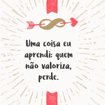 Frase de Amor - Uma coisa eu aprendi: quem não valoriza, perde.