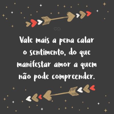 Frase de Amor - Vale mais a pena calar o sentimento, do que manifestar amor a quem não pode compreender.