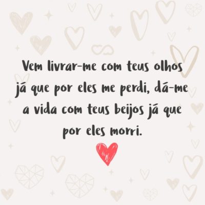 Frase de Amor - Vem livrar-me com teus olhos já que por eles me perdi, dá-me a vida com teus beijos já que por eles morri.