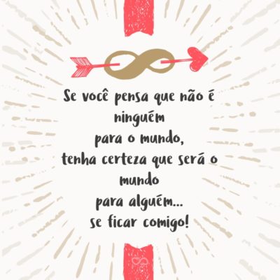 Frase de Amor - Se você pensa que não é ninguém para o mundo, tenha certeza que será o mundo para alguém… se ficar comigo!