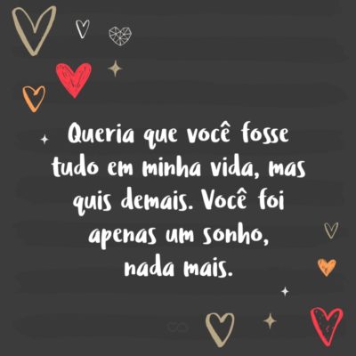 Frase de Amor - Queria que você fosse tudo em minha vida, mas quis demais. Você foi apenas um sonho, nada mais.