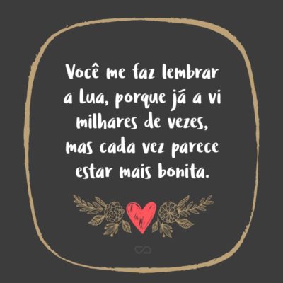 Frase de Amor - Você me faz lembrar a Lua, porque já a vi milhares de vezes, mas cada vez parece estar mais bonita.