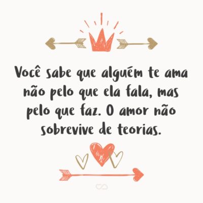 Frase de Amor - Você sabe que alguém te ama não pelo que ela fala, mas pelo que faz. O amor não sobrevive de teorias.