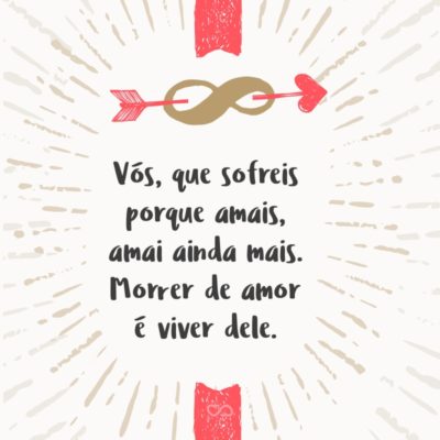 Frase de Amor - Vós, que sofreis porque amais, amai ainda mais. Morrer de amor é viver dele.