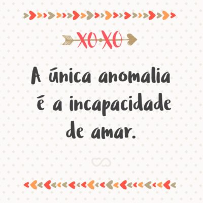 Frase de Amor - A única anomalia é a incapacidade de amar.