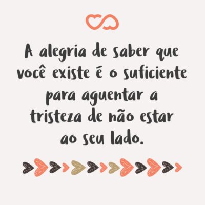 Frase de Amor - A alegria de saber que você existe é o suficiente para aguentar a tristeza de não estar ao seu lado.