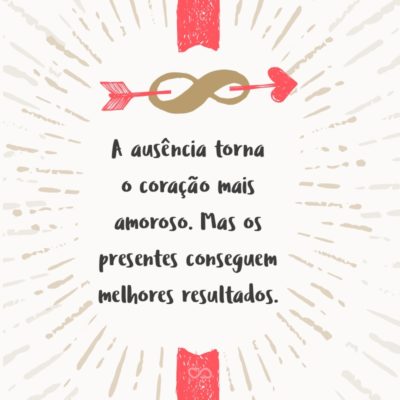 Frase de Amor - A ausência torna o coração mais amoroso. Mas os presentes conseguem melhores resultados.