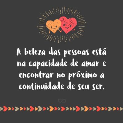 Frase de Amor - A beleza das pessoas está na capacidade de amar e encontrar no próximo a continuidade de seu ser.