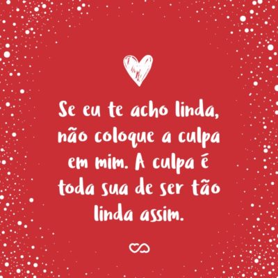 Frase de Amor - Se eu te acho linda, não coloque a culpa em mim. A culpa é toda sua de ser tão linda assim.