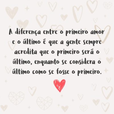 Frase de Amor - A diferença entre o primeiro amor e o último é que a gente sempre acredita que o primeiro será o último, enquanto se considera o último como se fosse o primeiro.