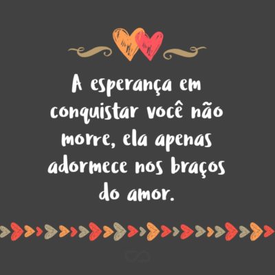 Frase de Amor - A esperança em conquistar você não morre, ela apenas adormece nos braços do amor.