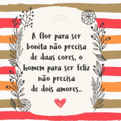 A flor para ser bonita não precisa de duas cores, o homem para ser feliz não precisa de dois amores.