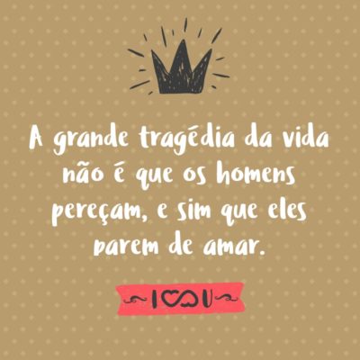 Frase de Amor - A grande tragédia da vida não é que os homens pereçam, e sim que eles parem de amar.