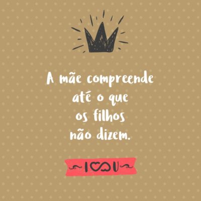 Frase de Amor - A mãe compreende até o que os filhos não dizem.