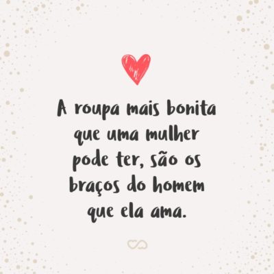 Frase de Amor - A roupa mais bonita que uma mulher pode ter, são os braços do homem que ela ama.