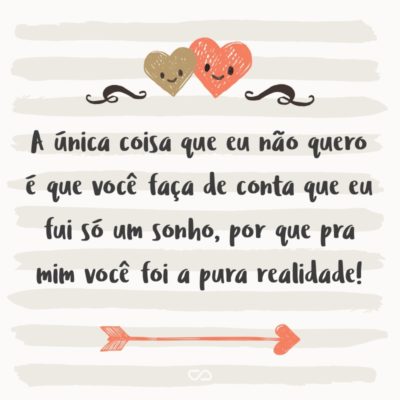 Frase de Amor - A única coisa que eu não quero é que você faça de conta que eu fui só um sonho, por que pra mim você foi a pura realidade!