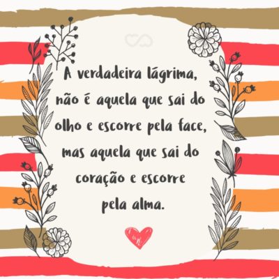 Frase de Amor - A verdadeira lágrima, não é aquela que sai do olho e escorre pela face, mas aquela que sai do coração e escorre pela alma.