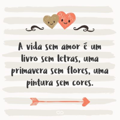 A vida sem amor é um livro sem letras, uma primavera sem flores, uma pintura sem cores.