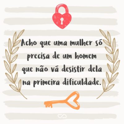 Frase de Amor - Acho que uma mulher só precisa de um homem que não vá desistir dela na primeira dificuldade.