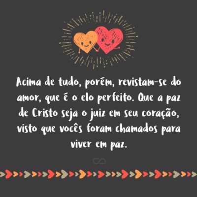 Acima de tudo, porém, revistam-se do amor, que é o elo perfeito. Que a paz de Cristo seja o juiz em seu coração, visto que vocês foram chamados para viver em paz, como membros de um só corpo. E sejam agradecidos. (Colossenses 3:14-15)