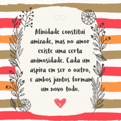 Frase de Amor - Afinidade constitui amizade, mas no amor existe uma certa animosidade, ou paixão resistente. Cada um aspira em ser o outro, e ambos juntos formam um novo todo.