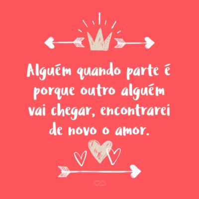 Frase de Amor - Alguém quando parte é porque outro alguém vai chegar, encontrarei de novo o amor.