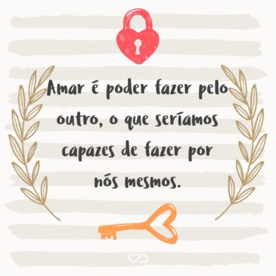 Frase de Amor - Amar é poder fazer pelo outro, o que seríamos capazes de fazer por nós mesmos.