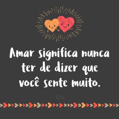 Frase de Amor - Amar significa nunca ter de dizer que você sente muito.