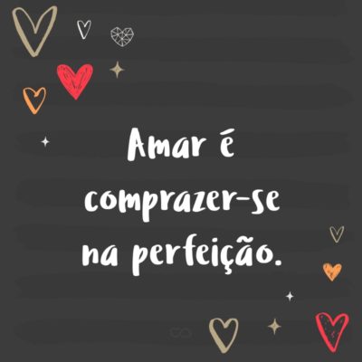 Frase de Amor - Amar é comprazer-se na perfeição.
