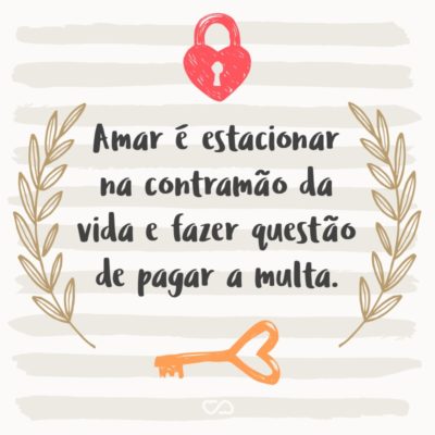 Frase de Amor - Amar é estacionar na contramão da vida e fazer questão de pagar a multa.