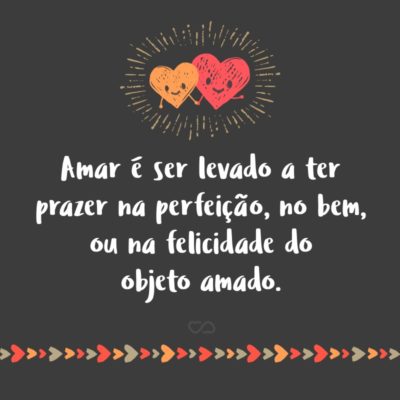 Frase de Amor - Amar é ser levado a ter prazer na perfeição, no bem, ou na felicidade do objeto amado.